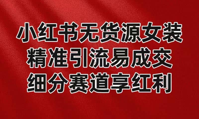 小红书无货源女装，精准引流易成交，平台红利期小白也可操作蓝海赛道-佛系网创