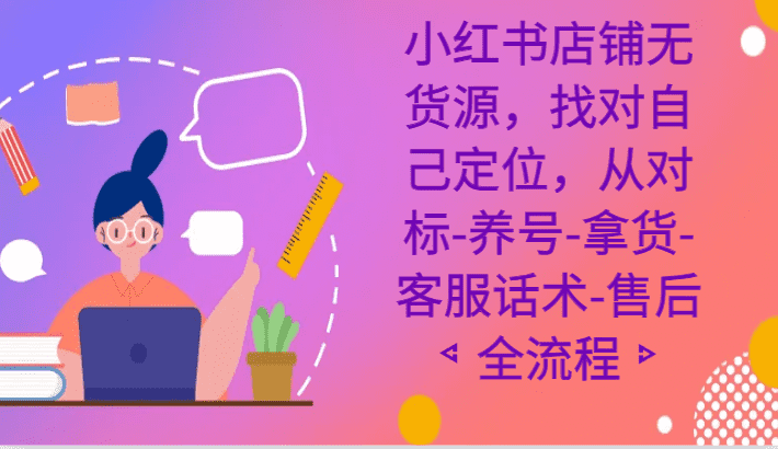 小红书店铺无货源课程，找对自己定位，从对标-养号-拿货-客服话术-售后全流程-佛系网创