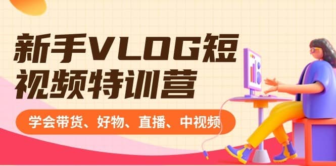 （8807期）新手VLOG短视频特训营：学会带货、好物、直播、中视频、赚Q方法（16节课）-佛系网创
