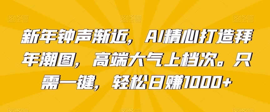 新年钟声渐近，AI精心打造拜年潮图，高端大气上档次。只需一键，轻松日赚1000+-佛系网创