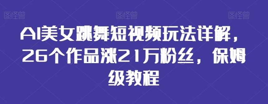 AI美女跳舞短视频玩法详解，26个作品涨21万粉丝，保姆级教程-佛系网创