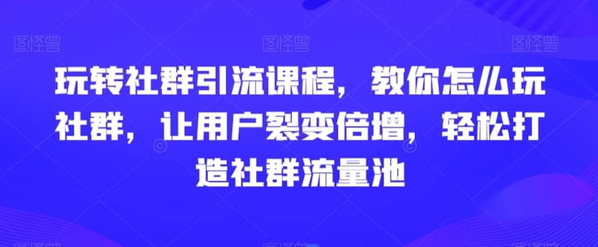 玩转社群引流课程，教你怎么玩社群，让用户裂变倍增，轻松打造社群流量池-佛系网创