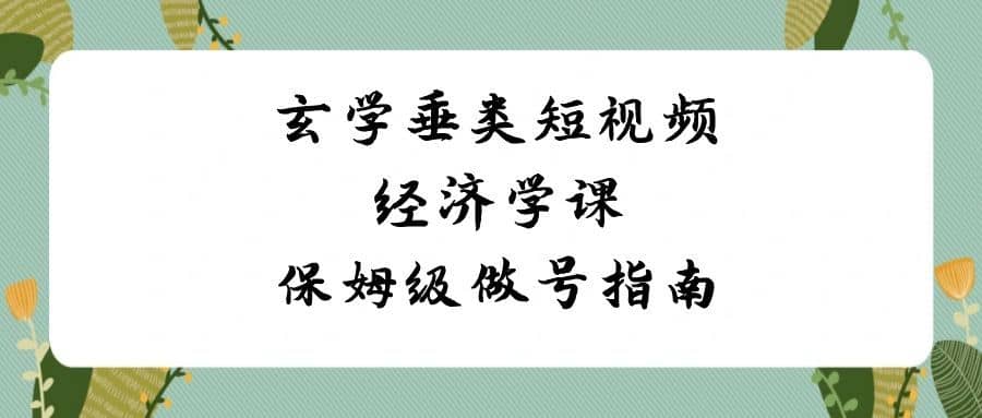 （8820期）玄学 垂类短视频经济学课，保姆级做号指南（8节课）-佛系网创