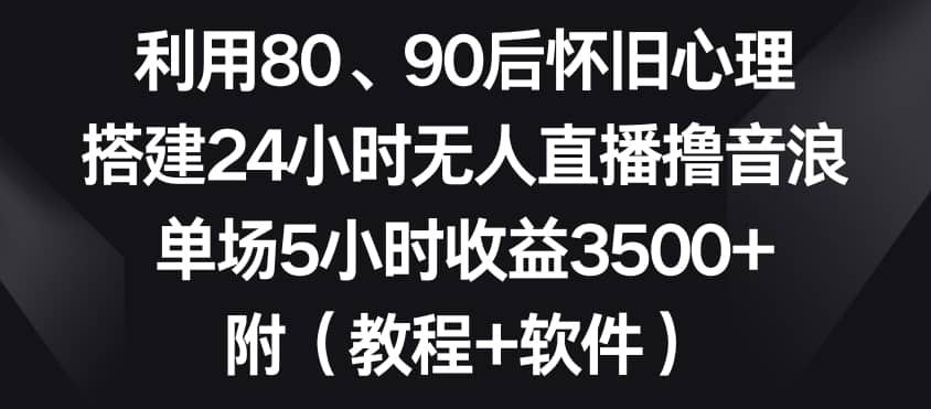 利用80、90后怀旧心理，搭建24小时无人直播撸音浪，单场5小时收益3500+（教程+软件）-佛系网创