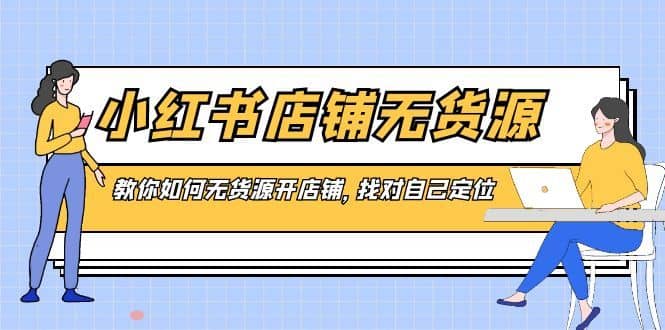 （8822期）小红书店铺-无货源，教你如何无货源开店铺，找对自己定位-佛系网创
