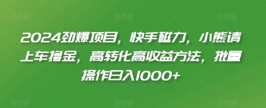 2024劲爆项目，快手磁力，小熊请上车撸金，高转化高收益方法，批量操作日入1000+-佛系网创