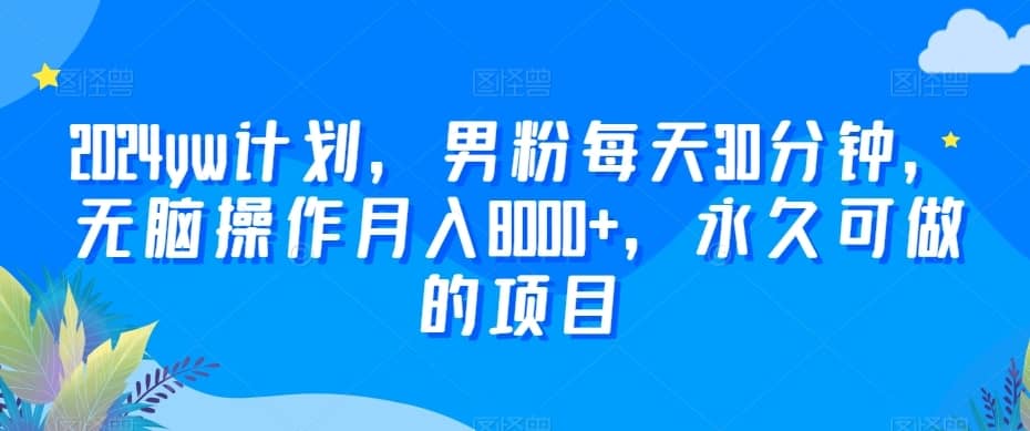 2024yw计划，男粉每天30分钟，无脑操作月入8000+，永久可做的项目-佛系网创