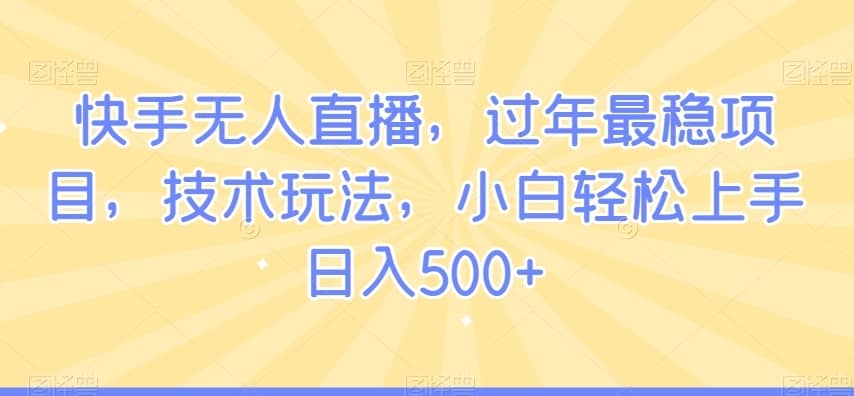 快手无人直播，过年最稳项目，技术玩法，小白轻松上手日入500+-佛系网创