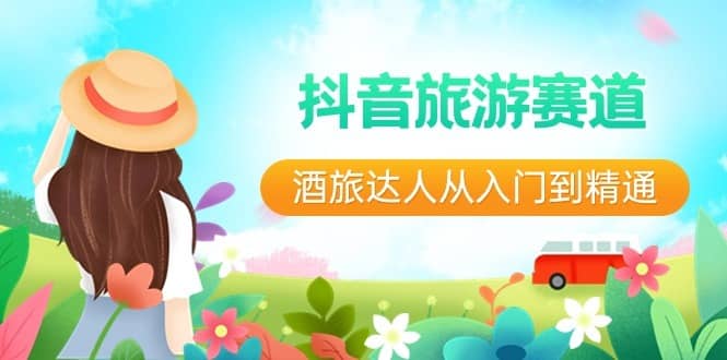 （8854期）抖音旅游赛道酒 旅达人从入门到精通：直播+短视频+旅游  未来5年风口-佛系网创