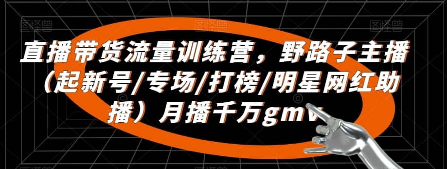 直播带货流量训练营，?野路子主播（起新号/专场/打榜/明星网红助播）月播千万gmv-佛系网创