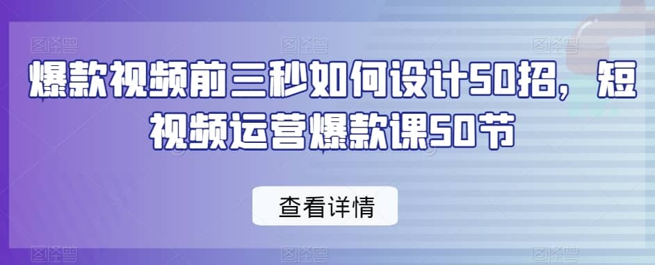 爆款视频前三秒如何设计50招，短视频运营爆款课50节-佛系网创