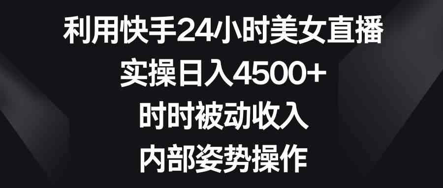（8865期）利用快手24小时美女直播，实操日入4500+，时时被动收入，内部姿势操作-佛系网创