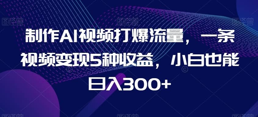 制作AI视频打爆流量，一条视频变现5种收益，小白也能日入300+【揭秘】-佛系网创