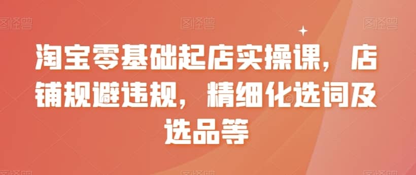 淘宝零基础起店实操课，店铺规避违规，精细化选词及选品等-佛系网创