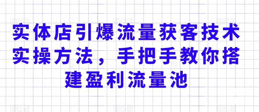 实体店引爆流量获客技术实操方法，手把手教你搭建盈利流量池，让你的生意客户裂变渠道裂变-佛系网创