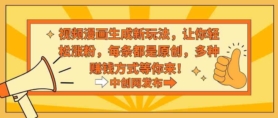 （8888期）视频漫画生成新玩法，让你轻松涨粉，每条都是原创，多种赚钱方式等你来！-佛系网创