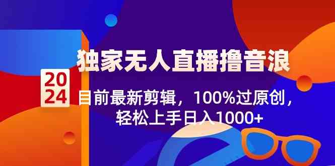 （8889期）2024独家无人直播撸音浪，目前最新剪辑，100%过原创，轻松上手日入1000+-佛系网创