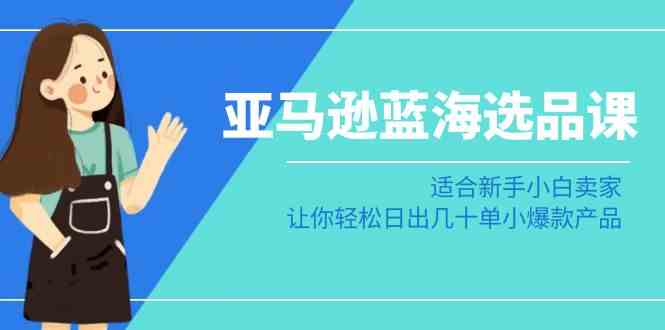 （8907期）亚马逊-蓝海选品课：适合新手小白卖家，让你轻松日出几十单小爆款产品-佛系网创