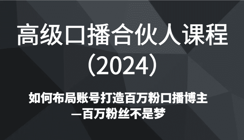 高级口播合伙人课程（2024）如何布局账号打造百万粉口播博主—百万粉丝不是梦-佛系网创