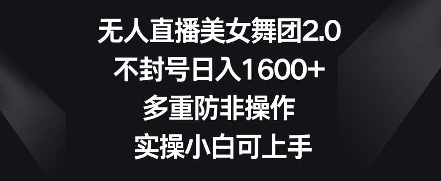 无人直播美女舞团2.0，不封号日入1600+，多重防非操作，实操小白可上手【揭秘】-佛系网创