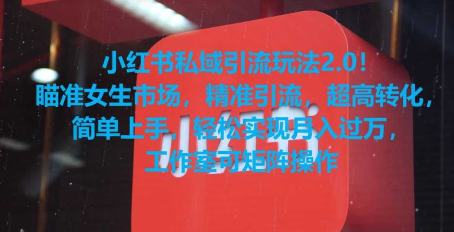 小红书私域引流玩法2.0！瞄准女生市场，精准引流，超高转化，简单上手【揭秘】-佛系网创