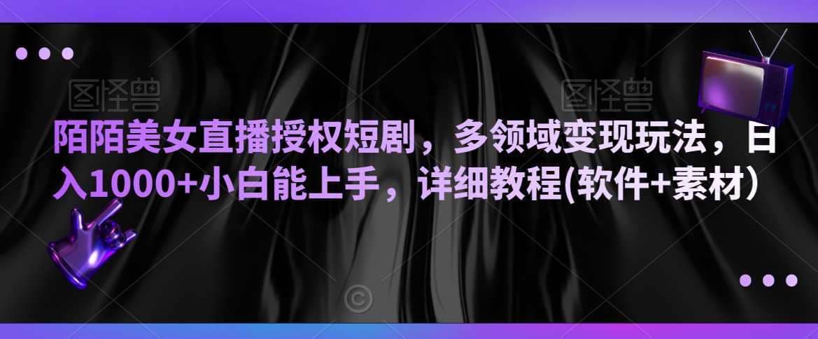 陌陌美女直播授权短剧，多领域变现玩法，日入1000+小白能上手，详细教程(软件+素材）【揭秘】-佛系网创