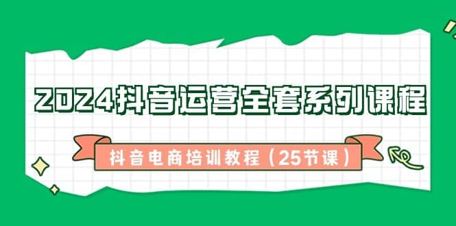 2024抖音运营全套系列课程，抖音电商培训教程（25节课）-佛系网创
