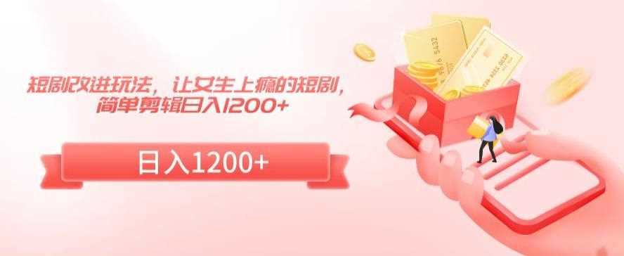 短剧改进玩法，让女生上瘾的短剧，简单剪辑日入1200+【揭秘】-佛系网创