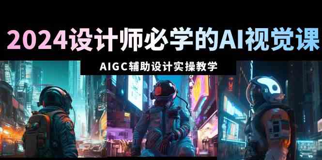 （8992期）2024设计师必学的AI视觉课：AIGC辅助设计实操教学（66节课）-佛系网创