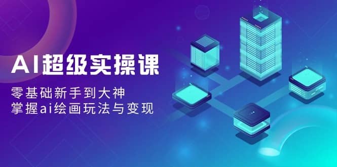 AI超级实操课：零基础新手到大神，掌握ai绘画玩法与变现-佛系网创