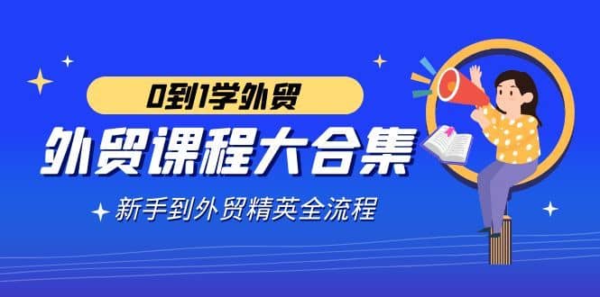 （9017期）外贸-课程大合集，0到1学外贸，新手到外贸精英全流程（180节课）-佛系网创
