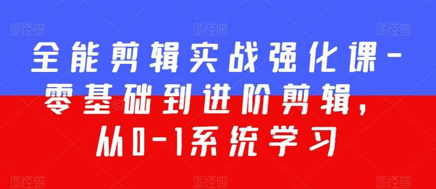 全能剪辑实战强化课-零基础到进阶剪辑，从0-1系统学习，200节课程加强版！-佛系网创