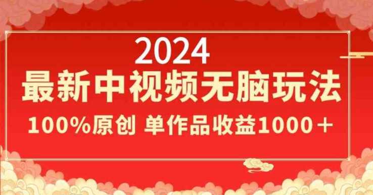 2024最新中视频无脑玩法，作品制作简单，100%原创，单作品收益1000＋【揭秘】-佛系网创