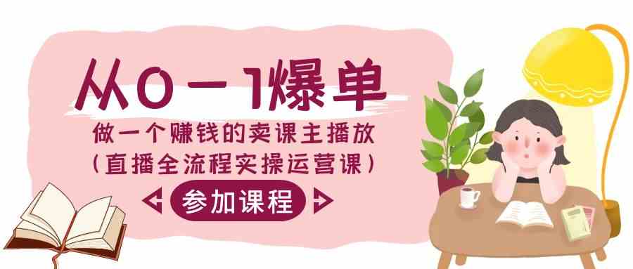 （9032期）从0-1爆单-做一个赚钱的卖课主播放（直播全流程实操运营课）-佛系网创