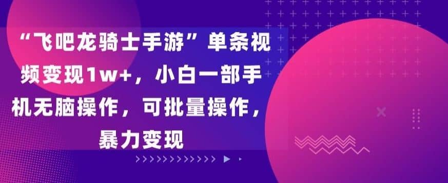 “飞吧龙骑士手游”单条视频变现1w+，小白一部手机无脑操作，可批量操作，暴力变现【揭秘】-佛系网创