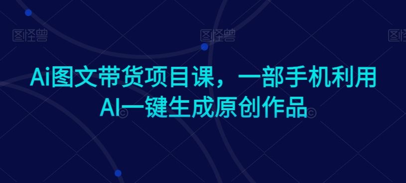 Ai图文带货项目课，一部手机利用AI一键生成原创作品-佛系网创