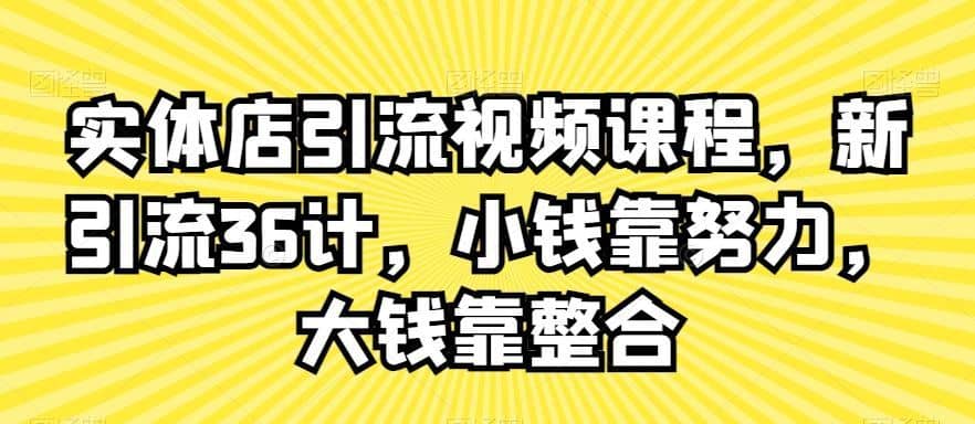 实体店引流视频课程，新引流36计，小钱靠努力，大钱靠整合-佛系网创
