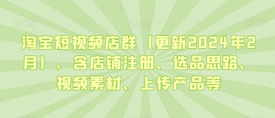淘宝短视频店群（更新2024年2月），含店铺注册、选品思路、视频素材、上传产品等-佛系网创