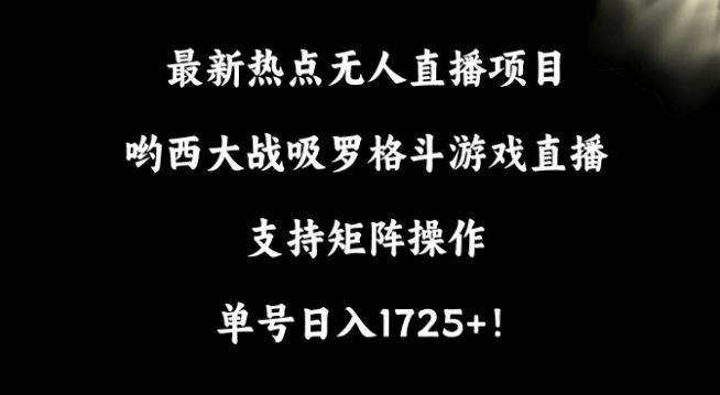 最新热点无人直播项目，哟西大战吸罗格斗游戏直播，支持矩阵操作，单号日入1725+【揭秘】-佛系网创