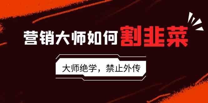 （9049期）营销大师如何割韭菜：流量大师/讲故事大师/话术大师/卖货大师/成交大师/…-佛系网创