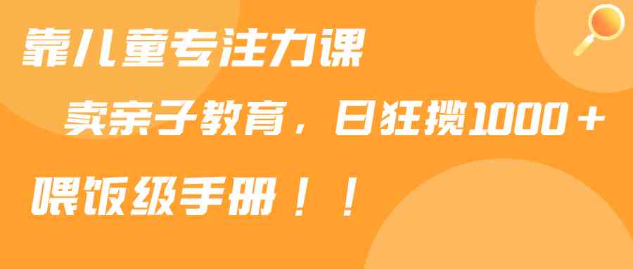 （9050期）靠儿童专注力课程售卖亲子育儿课程，日暴力狂揽1000+，喂饭手册分享-佛系网创