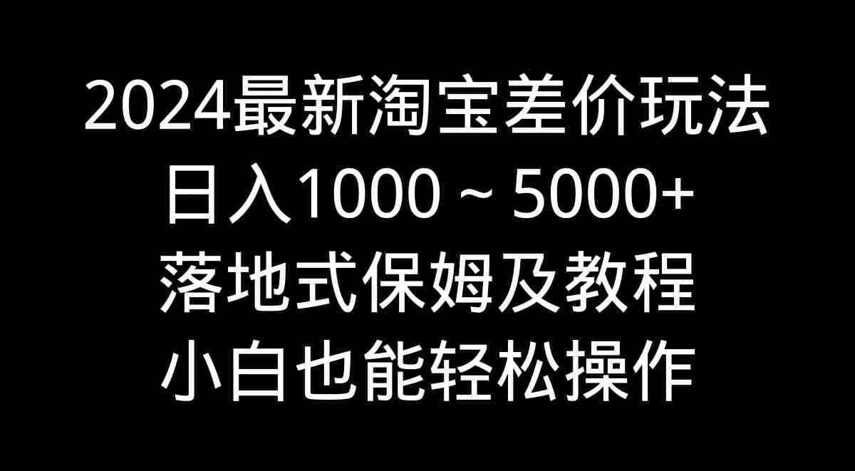 （9055期）2024最新淘宝差价玩法，日入1000～5000+落地式保姆及教程 小白也能轻松操作-佛系网创