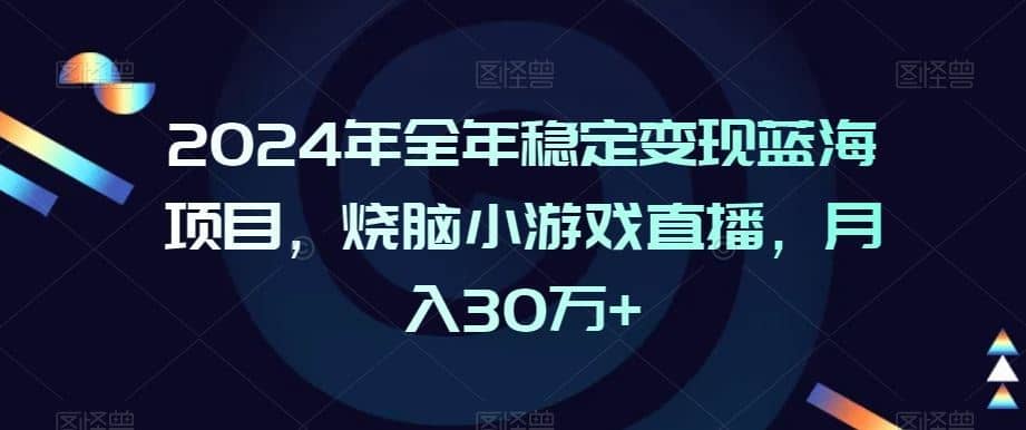 2024年全年稳定变现蓝海项目，烧脑小游戏直播，月入30万+【揭秘】-佛系网创