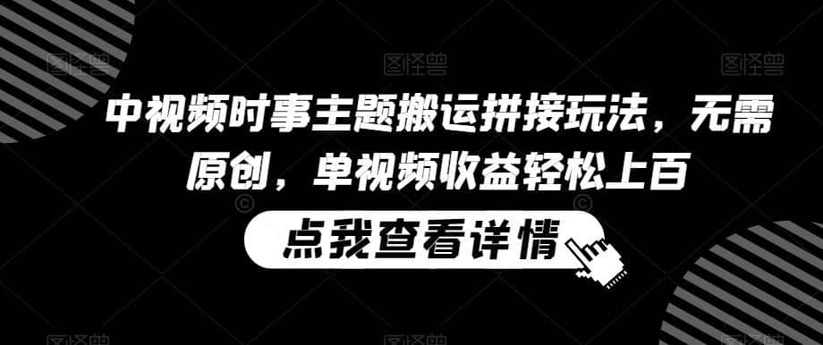 中视频时事主题搬运拼接玩法，无需原创，单视频收益轻松上百【揭秘】-佛系网创