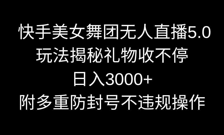 （9062期）快手美女舞团无人直播5.0玩法揭秘，礼物收不停，日入3000+，内附多重防…-佛系网创