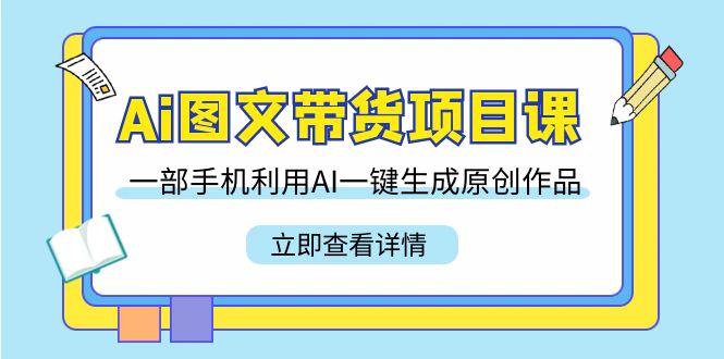 Ai图文带货项目课，一部手机利用AI一键生成原创作品（22节课）-佛系网创