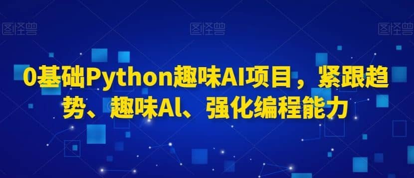 0基础Python趣味AI项目，紧跟趋势、趣味Al、强化编程能力-佛系网创