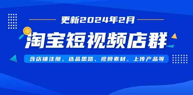 （9067期）淘宝短视频店群（更新2024年2月）含店铺注册、选品思路、视频素材、上传…-佛系网创