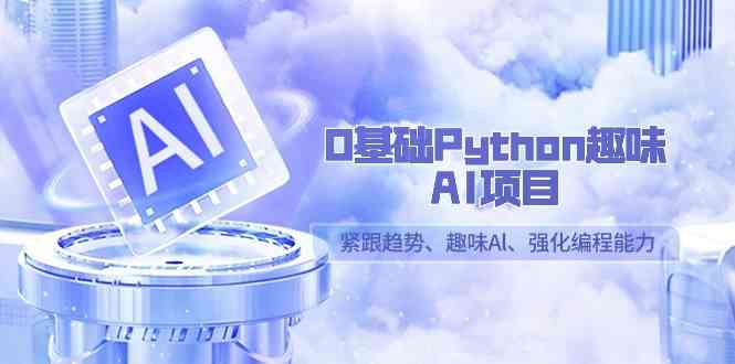 （9068期）0基础Python趣味-AI项目，紧跟趋势、趣味Al、强化编程能力（13节课）-佛系网创