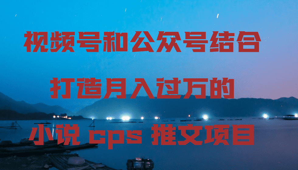 视频号和公众号结合打造月入过万的小说cps推文项目，包括市面上面的各种思路详解-佛系网创